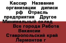 Кассир › Название организации ­ диписи.рф › Отрасль предприятия ­ Другое › Минимальный оклад ­ 30 000 - Все города Работа » Вакансии   . Ставропольский край,Лермонтов г.